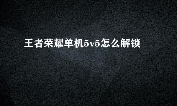 王者荣耀单机5v5怎么解锁