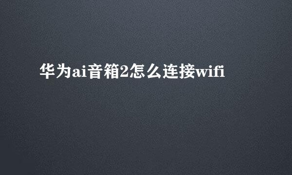 华为ai音箱2怎么连接wifi