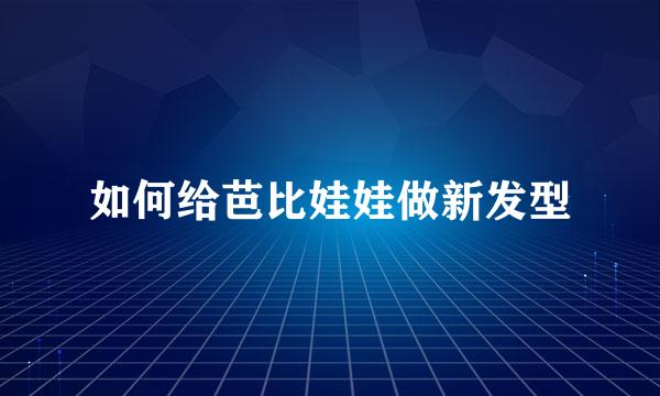 如何给芭比娃娃做新发型
