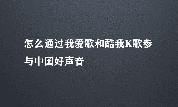 怎么通过我爱歌和酷我K歌参与中国好声音
