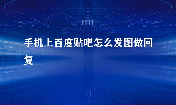 手机上百度贴吧怎么发图做回复