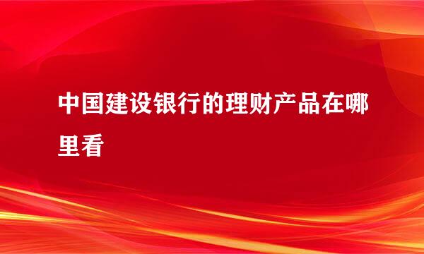 中国建设银行的理财产品在哪里看