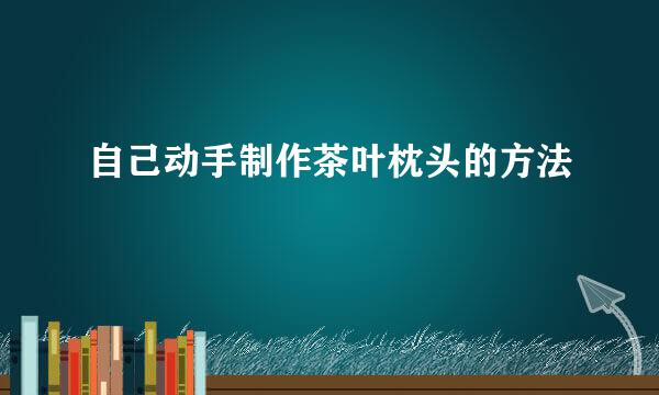 自己动手制作茶叶枕头的方法