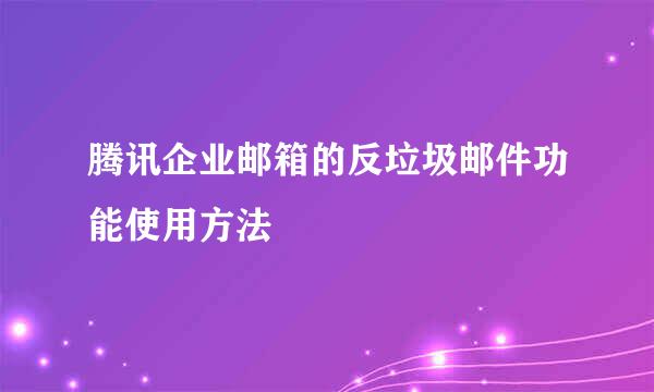腾讯企业邮箱的反垃圾邮件功能使用方法