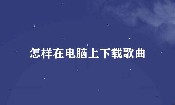 怎样在电脑上下载歌曲
