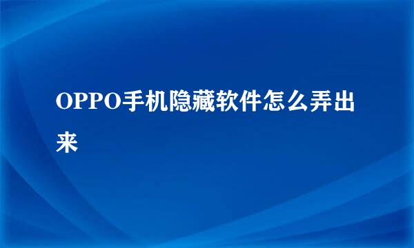 OPPO手机隐藏软件怎么弄出来