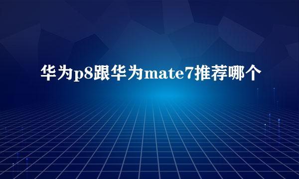 华为p8跟华为mate7推荐哪个