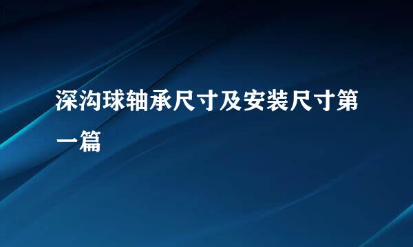 深沟球轴承尺寸及安装尺寸第一篇