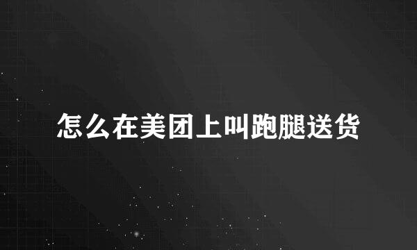 怎么在美团上叫跑腿送货