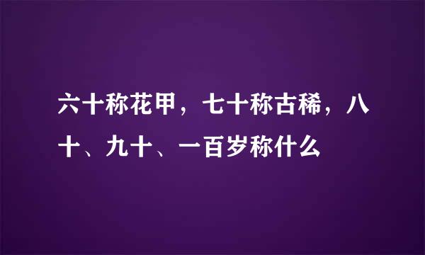六十称花甲,七十称古稀,八十、九十、一百岁称什么