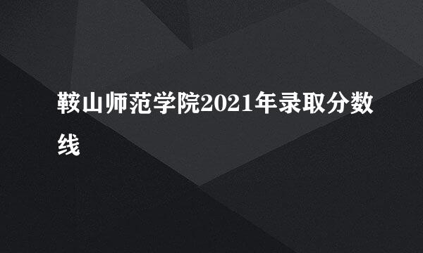 鞍山师范学院2021年录取分数线