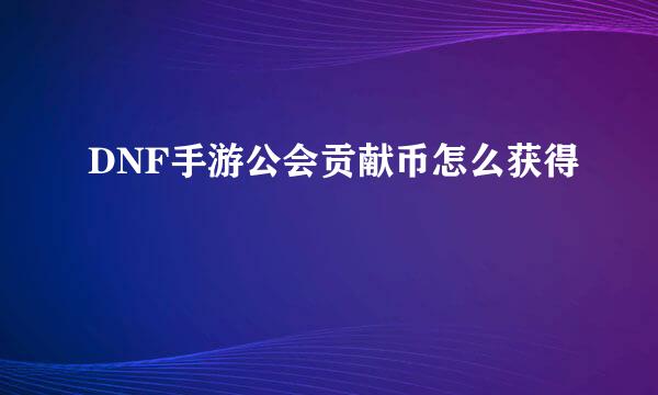 DNF手游公会贡献币怎么获得