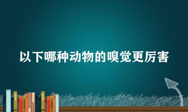 以下哪种动物的嗅觉更厉害