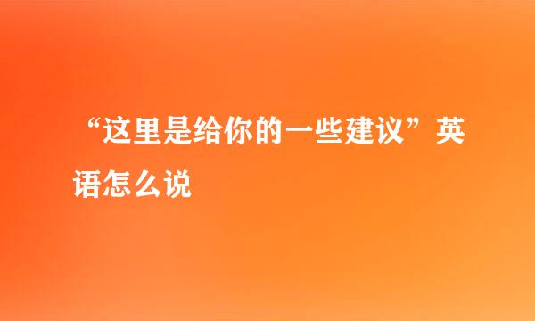 “这里是给你的一些建议”英语怎么说