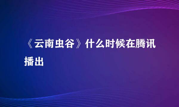 《云南虫谷》什么时候在腾讯播出