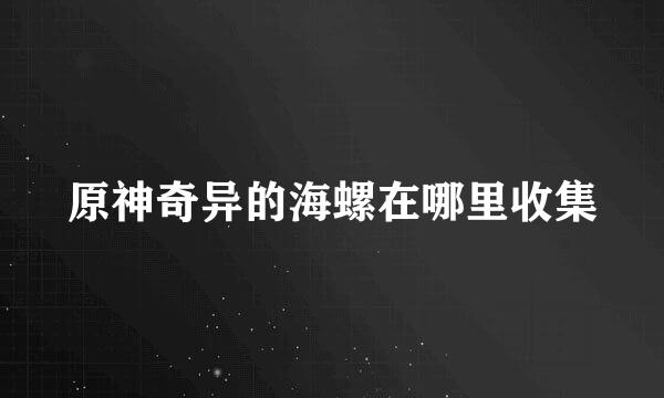 原神奇异的海螺在哪里收集