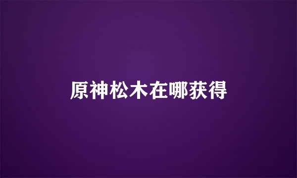 原神松木在哪获得