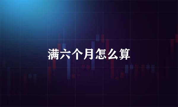 满六个月怎么算