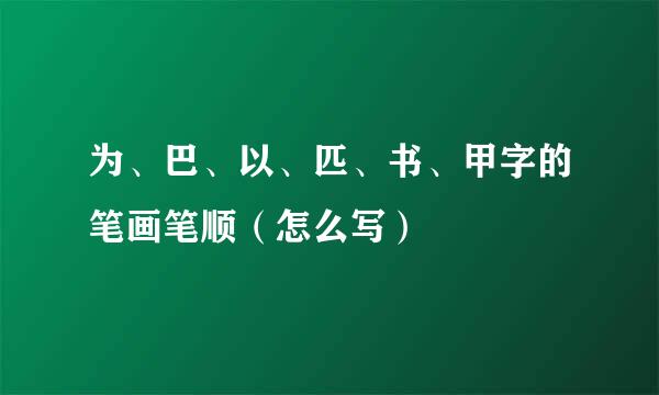 为、巴、以、匹、书、甲字的笔画笔顺（怎么写）