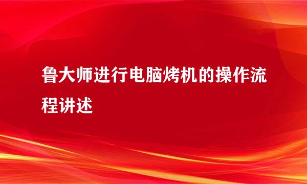 鲁大师进行电脑烤机的操作流程讲述