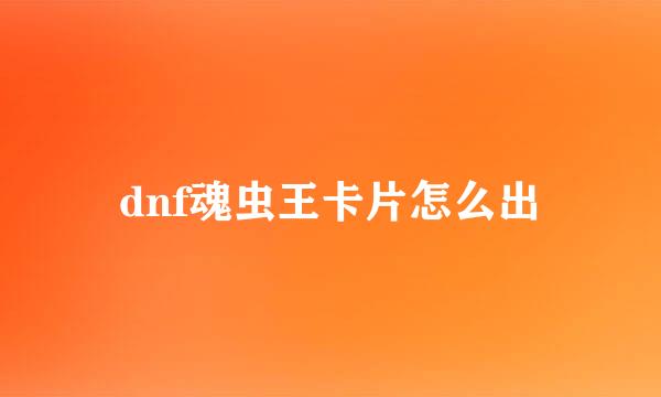 dnf魂虫王卡片怎么出