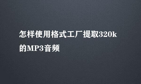 怎样使用格式工厂提取320k的MP3音频