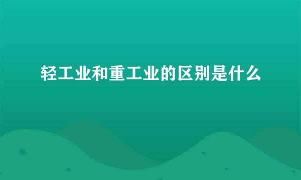 轻工业和重工业的区别是什么