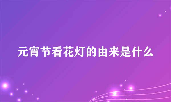 元宵节看花灯的由来是什么