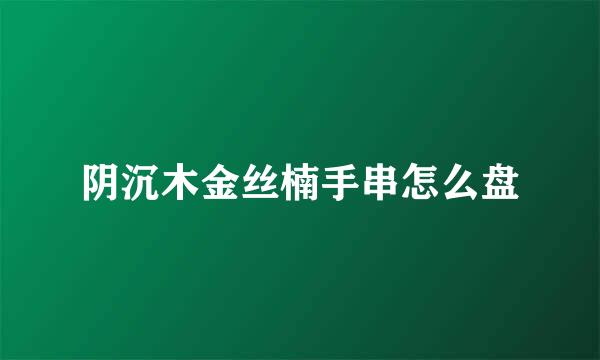阴沉木金丝楠手串怎么盘