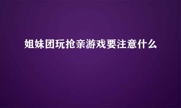 姐妹团玩抢亲游戏要注意什么