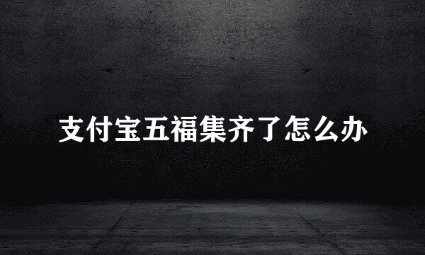 支付宝五福集齐了怎么办