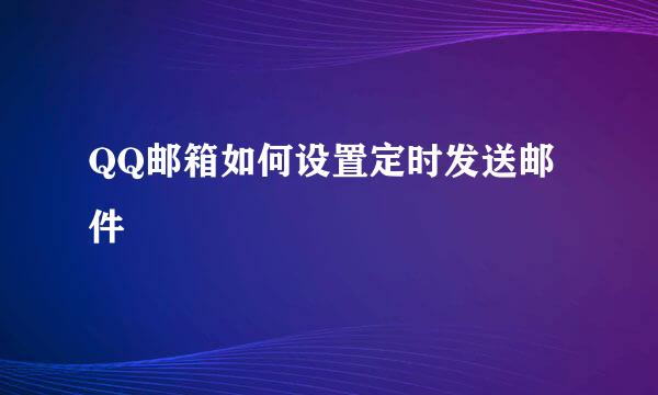 QQ邮箱如何设置定时发送邮件