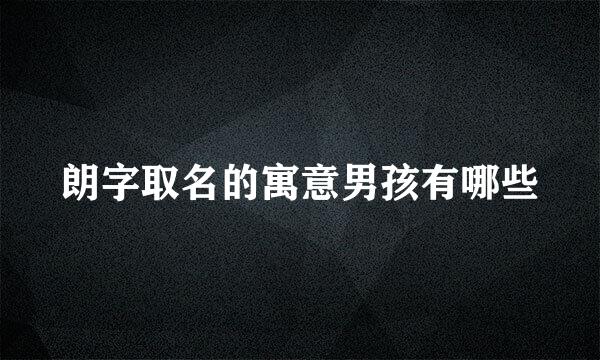 朗字取名的寓意男孩有哪些