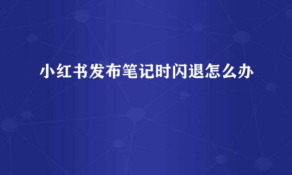 小红书发布笔记时闪退怎么办