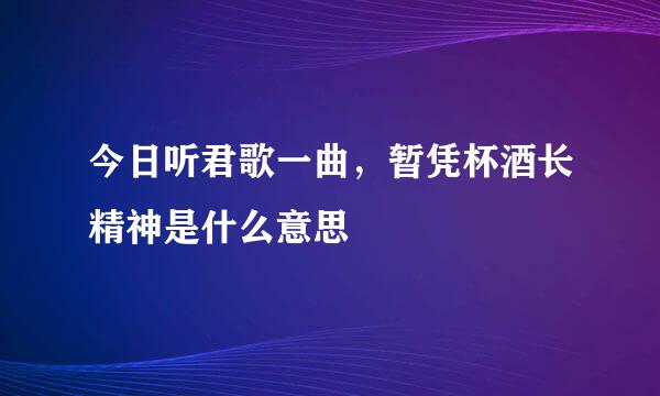今日听君歌一曲，暂凭杯酒长精神是什么意思