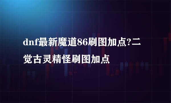dnf最新魔道86刷图加点?二觉古灵精怪刷图加点