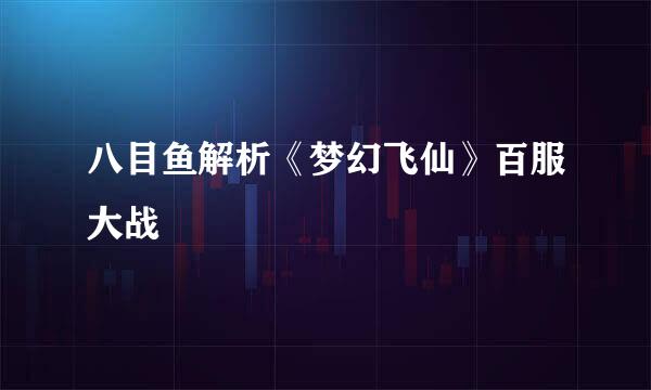 八目鱼解析《梦幻飞仙》百服大战