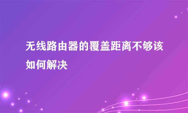 无线路由器的覆盖距离不够该如何解决