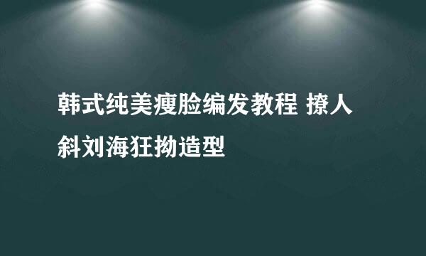 韩式纯美瘦脸编发教程 撩人斜刘海狂拗造型