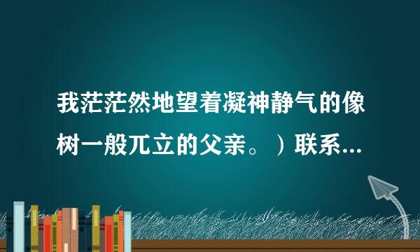 我茫茫然地望着凝神静气的像树一般兀立的父亲。）联系上下文，读了这个句子我感受到什么