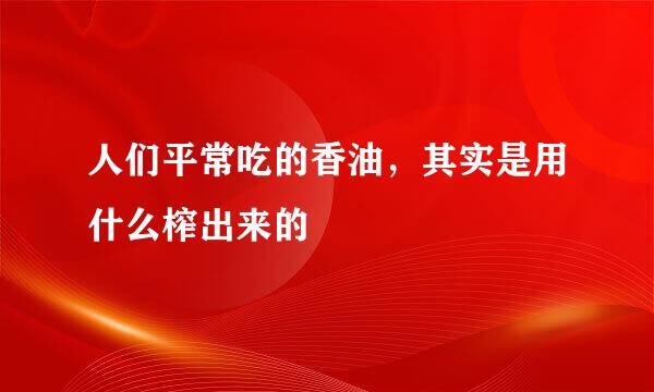 人们平常吃的香油,其实是用什么榨出来的