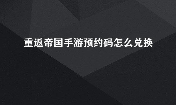 重返帝国手游预约码怎么兑换