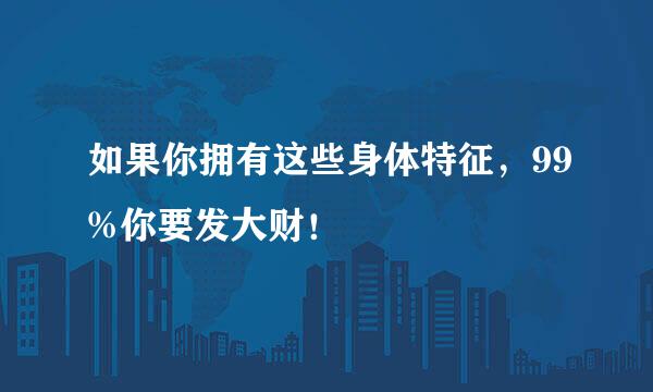 如果你拥有这些身体特征,99%你要发大财!