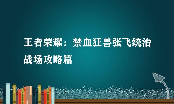 王者荣耀：禁血狂兽张飞统治战场攻略篇