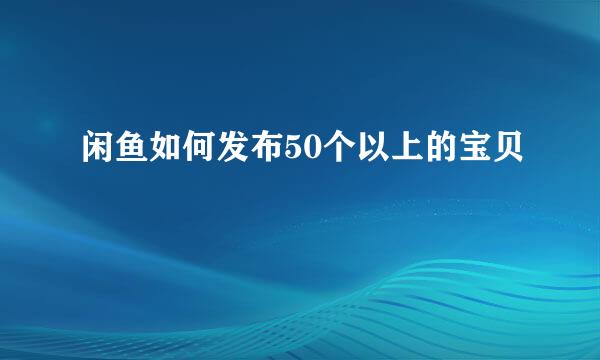闲鱼如何发布50个以上的宝贝