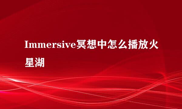 Immersive冥想中怎么播放火星湖