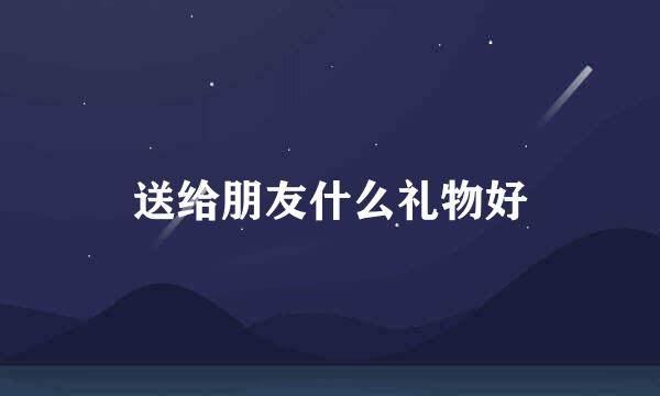 送给朋友什么礼物好