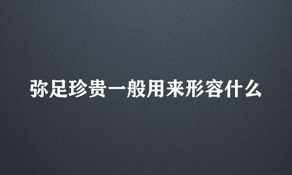 弥足珍贵一般用来形容什么