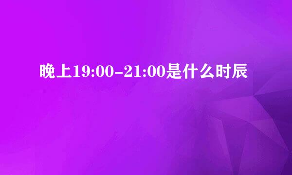 晚上19:00-21:00是什么时辰