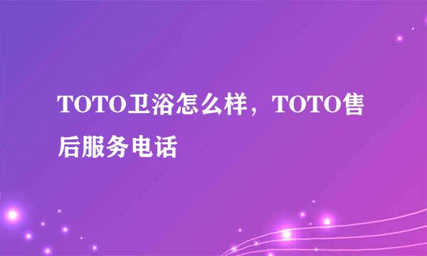 TOTO卫浴怎么样，TOTO售后服务电话